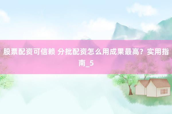 股票配资可信赖 分批配资怎么用成果最高？实用指南_5