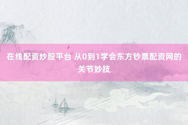 在线配资炒股平台 从0到1学会东方钞票配资网的关节妙技