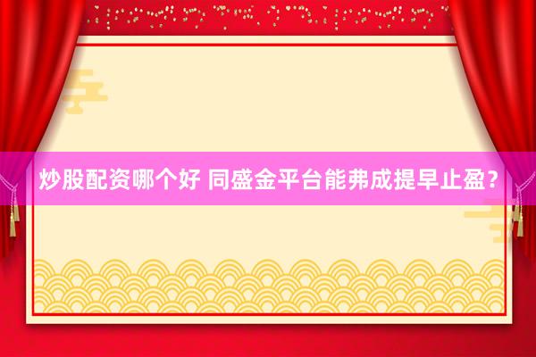 炒股配资哪个好 同盛金平台能弗成提早止盈？