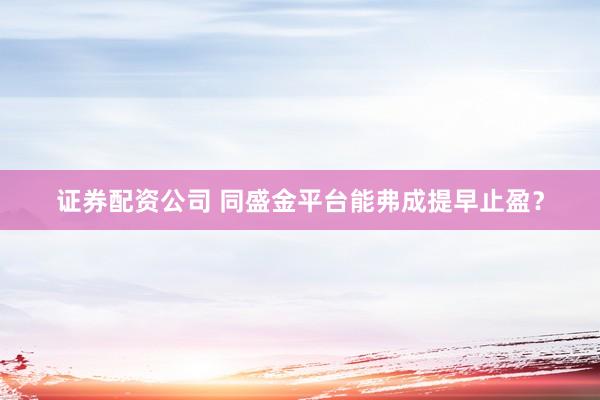 证券配资公司 同盛金平台能弗成提早止盈？