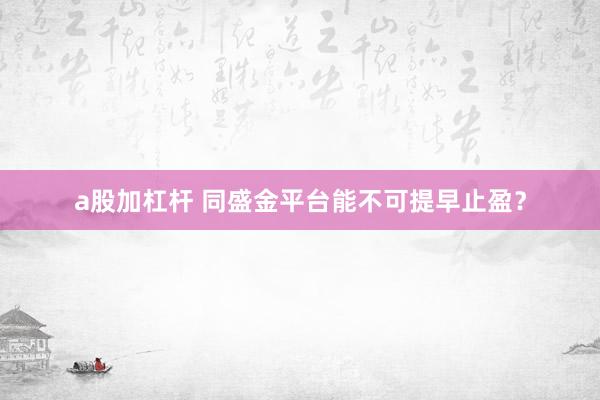 a股加杠杆 同盛金平台能不可提早止盈？