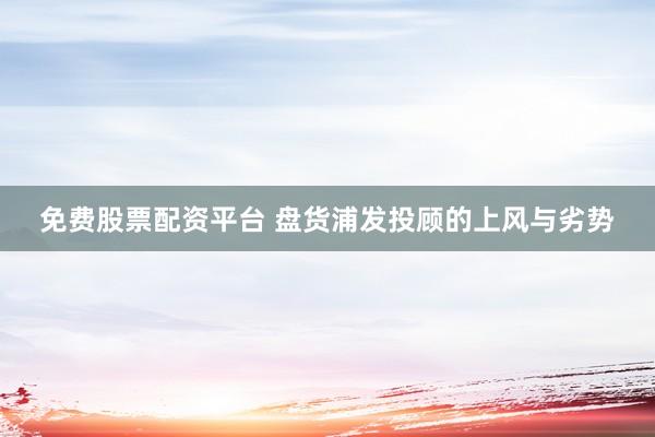 免费股票配资平台 盘货浦发投顾的上风与劣势