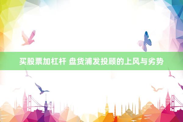 买股票加杠杆 盘货浦发投顾的上风与劣势