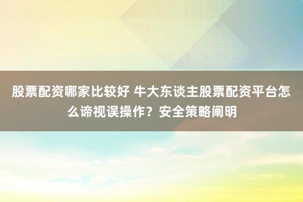 股票配资哪家比较好 牛大东谈主股票配资平台怎么谛视误操作？安全策略阐明
