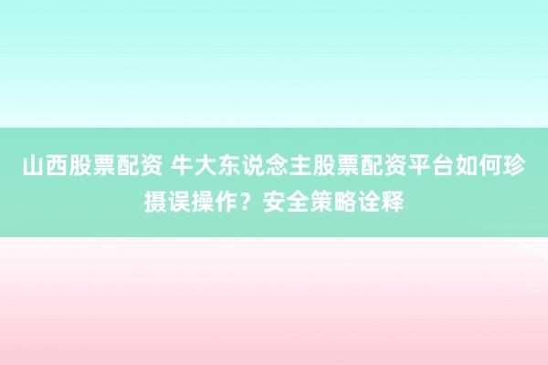 山西股票配资 牛大东说念主股票配资平台如何珍摄误操作？安全策略诠释