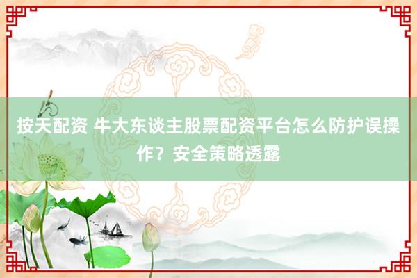 按天配资 牛大东谈主股票配资平台怎么防护误操作？安全策略透露