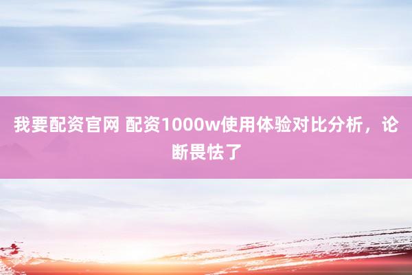 我要配资官网 配资1000w使用体验对比分析，论断畏怯了