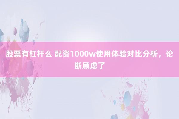 股票有杠杆么 配资1000w使用体验对比分析，论断顾虑了