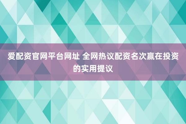 爱配资官网平台网址 全网热议配资名次赢在投资的实用提议