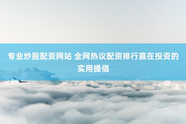 专业炒股配资网站 全网热议配资排行赢在投资的实用提倡