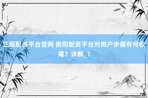 正规配资平台官网 衡阳配资平台对用户步履有何收尾？详解_1