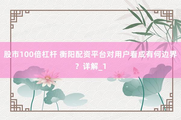 股市100倍杠杆 衡阳配资平台对用户看成有何边界？详解_1