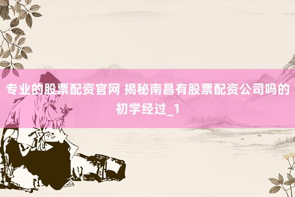专业的股票配资官网 揭秘南昌有股票配资公司吗的初学经过_1
