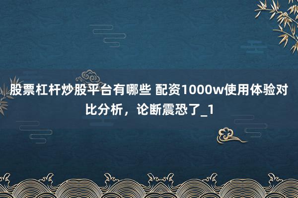 股票杠杆炒股平台有哪些 配资1000w使用体验对比分析，论断震恐了_1