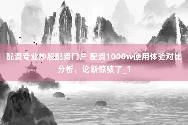 配资专业炒股配资门户 配资1000w使用体验对比分析，论断惊骇了_1