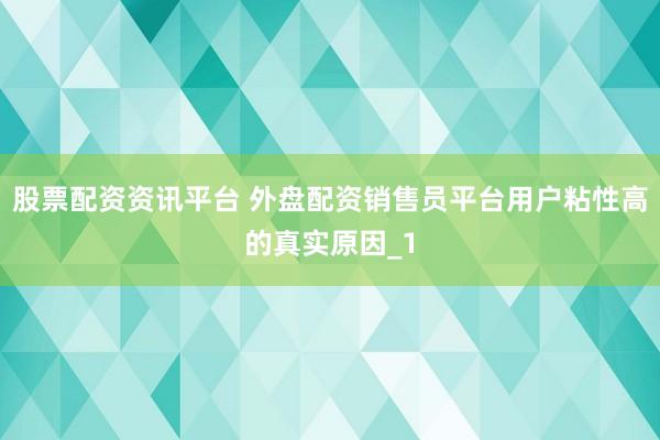 股票配资资讯平台 外盘配资销售员平台用户粘性高的真实原因_1