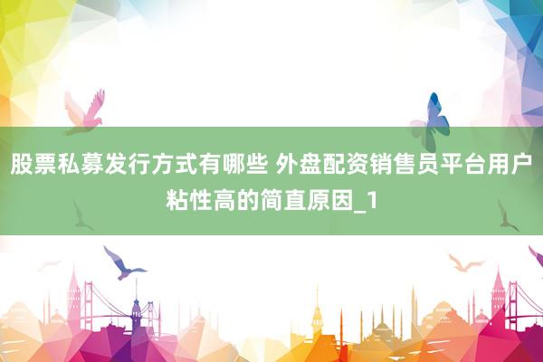 股票私募发行方式有哪些 外盘配资销售员平台用户粘性高的简直原因_1