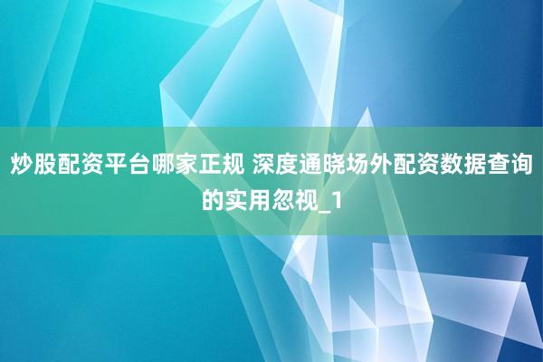 炒股配资平台哪家正规 深度通晓场外配资数据查询的实用忽视_1
