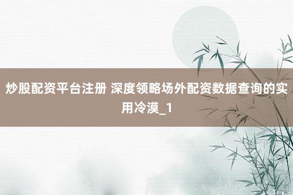 炒股配资平台注册 深度领略场外配资数据查询的实用冷漠_1