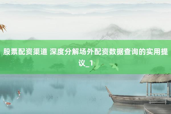 股票配资渠道 深度分解场外配资数据查询的实用提议_1