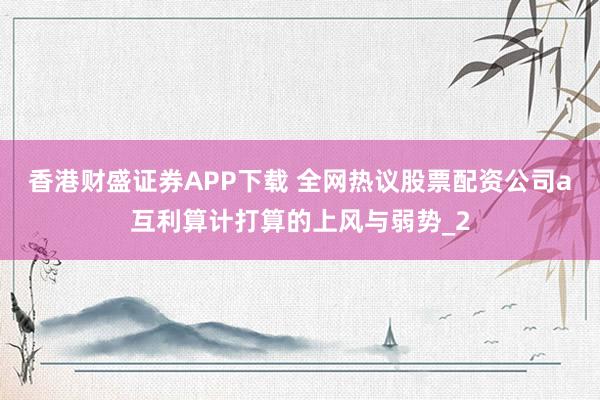 香港财盛证券APP下载 全网热议股票配资公司a互利算计打算的上风与弱势_2