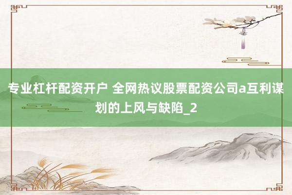 专业杠杆配资开户 全网热议股票配资公司a互利谋划的上风与缺陷_2