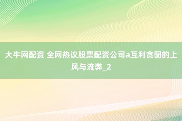 大牛网配资 全网热议股票配资公司a互利贪图的上风与流弊_2