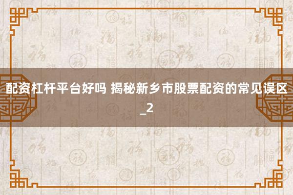 配资杠杆平台好吗 揭秘新乡市股票配资的常见误区_2
