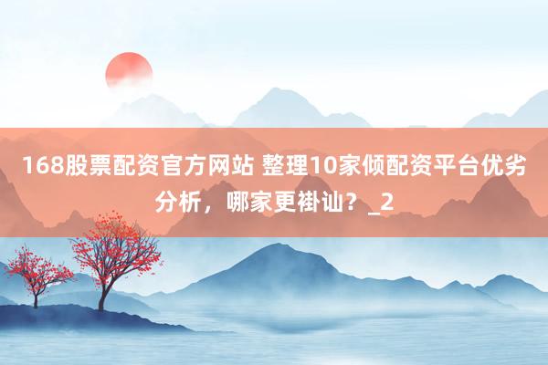168股票配资官方网站 整理10家倾配资平台优劣分析，哪家更褂讪？_2