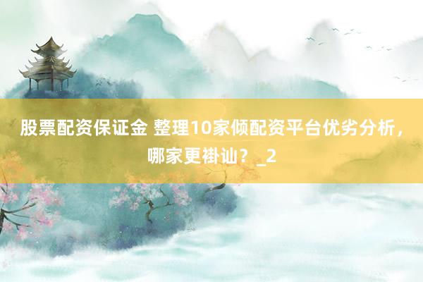 股票配资保证金 整理10家倾配资平台优劣分析，哪家更褂讪？_2