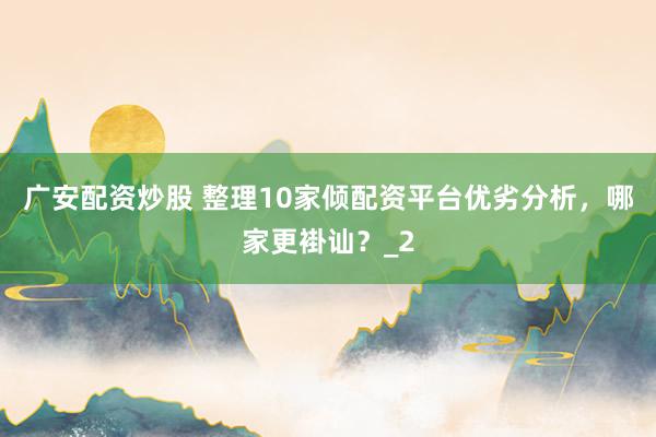 广安配资炒股 整理10家倾配资平台优劣分析，哪家更褂讪？_2