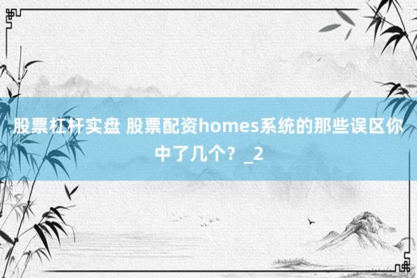 股票杠杆实盘 股票配资homes系统的那些误区你中了几个？_2
