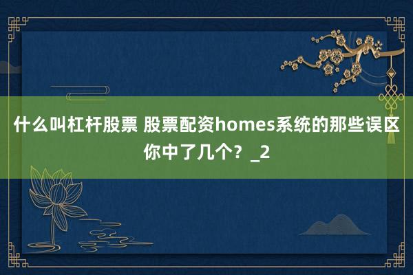 什么叫杠杆股票 股票配资homes系统的那些误区你中了几个？_2