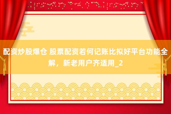配资炒股爆仓 股票配资若何记账比拟好平台功能全解，新老用户齐适用_2