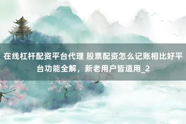 在线杠杆配资平台代理 股票配资怎么记账相比好平台功能全解，新老用户皆适用_2