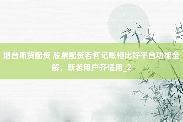 烟台期货配资 股票配资若何记账相比好平台功能全解，新老用户齐适用_2