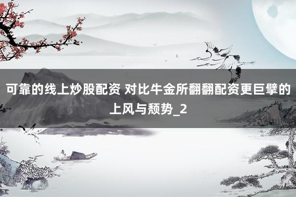 可靠的线上炒股配资 对比牛金所翻翻配资更巨擘的上风与颓势_2