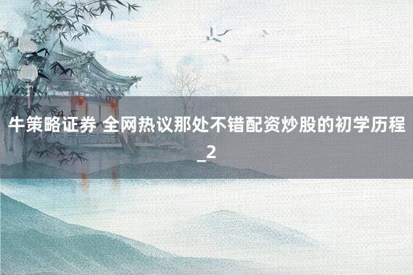牛策略证券 全网热议那处不错配资炒股的初学历程_2