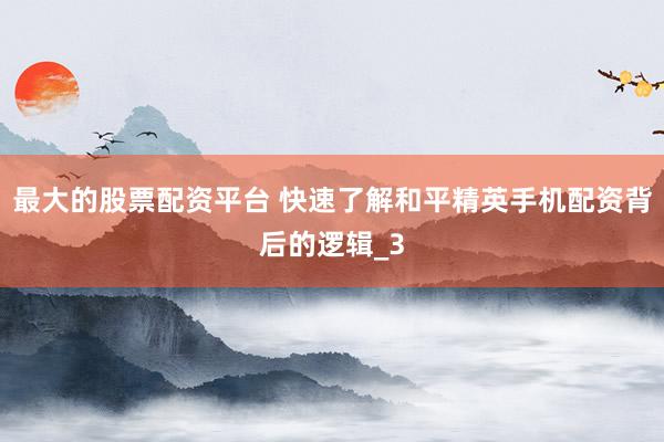 最大的股票配资平台 快速了解和平精英手机配资背后的逻辑_3