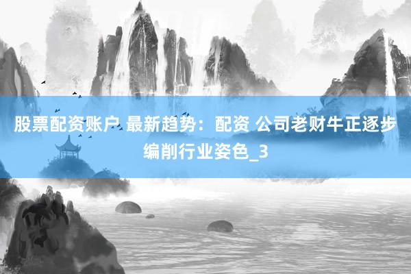 股票配资账户 最新趋势：配资 公司老财牛正逐步编削行业姿色_3