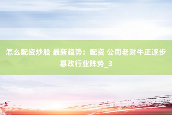 怎么配资炒股 最新趋势：配资 公司老财牛正逐步篡改行业阵势_3