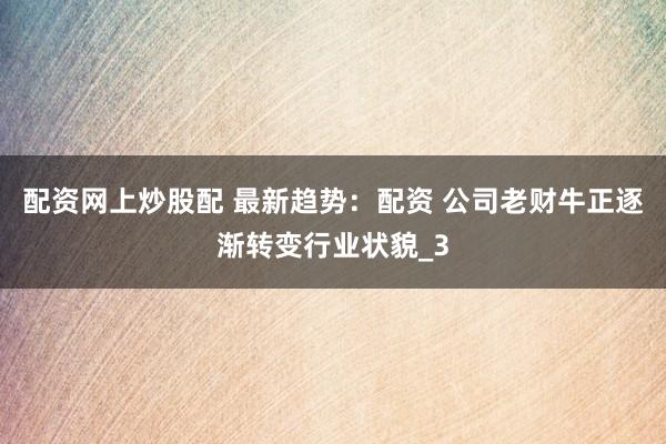 配资网上炒股配 最新趋势：配资 公司老财牛正逐渐转变行业状貌_3