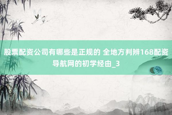 股票配资公司有哪些是正规的 全地方判辨168配资导航网的初学经由_3