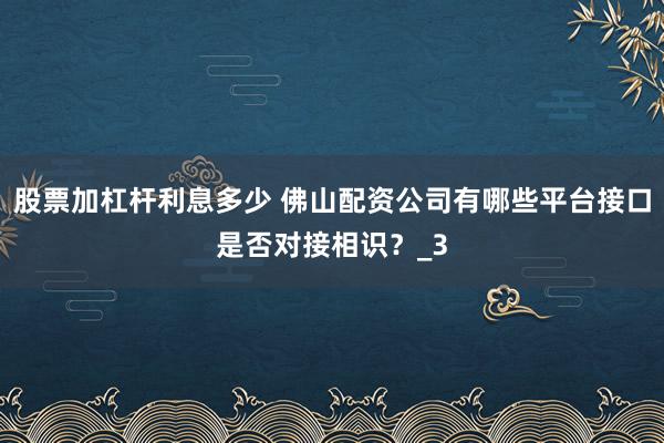 股票加杠杆利息多少 佛山配资公司有哪些平台接口是否对接相识？_3