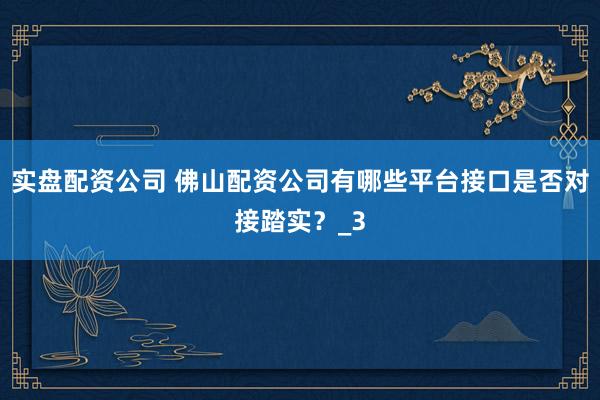 实盘配资公司 佛山配资公司有哪些平台接口是否对接踏实？_3