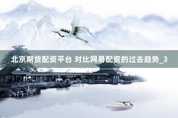 北京期货配资平台 对比网易配资的过去趋势_3