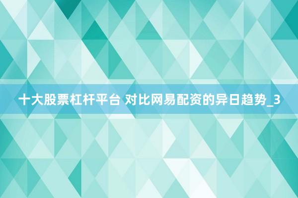 十大股票杠杆平台 对比网易配资的异日趋势_3