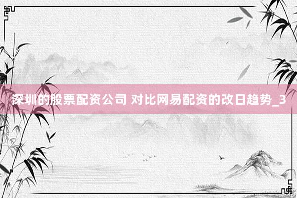 深圳的股票配资公司 对比网易配资的改日趋势_3