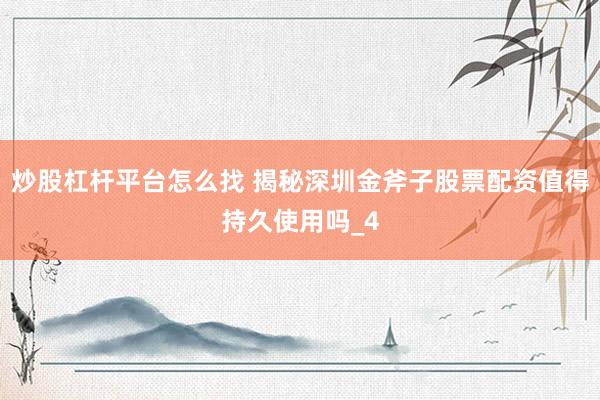 炒股杠杆平台怎么找 揭秘深圳金斧子股票配资值得持久使用吗_4