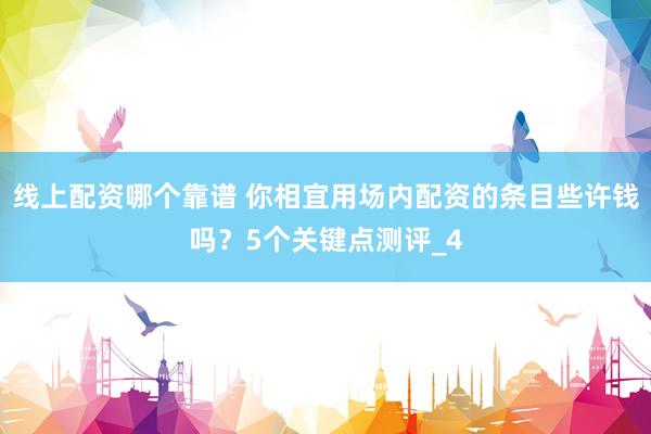 线上配资哪个靠谱 你相宜用场内配资的条目些许钱吗？5个关键点测评_4